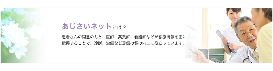 あじさいネットは患者さんの同意のもと、医師、薬剤師、看護師などが診療情報を密に把握することで、診断、治療など診療の質の向上に役立っています。