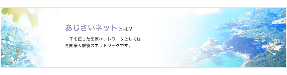 あじさいネットは、ITを使った医療ネットワークとしては、全国最大規模のネットワークです。